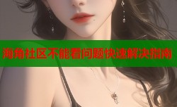 海角社区不能看问题快速解决指南