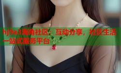 hj9a3海角社区：互动分享，社区生活一站式服务平台