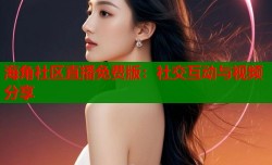 海角社区直播免费版：社交互动与视频分享