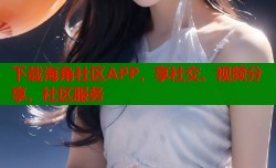 下载海角社区APP，享社交、视频分享、社区服务