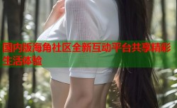 国内版海角社区全新互动平台共享精彩生活体验