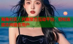 海角社区：兴趣聚合互动平台，轻松连接志同道合用户