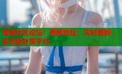 海角社区论坛：最新地址，实时更新，多功能分享平台