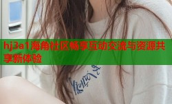 hj3a1海角社区畅享互动交流与资源共享新体验