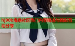 hj90b海角社区热门内容精选与精彩互动分享