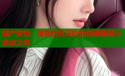 国产迷情：海角社区深处的情感漩涡与禁忌之恋