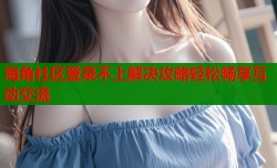 海角社区登录不上解决攻略轻松畅享互动交流