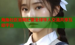 海角社区官网汇聚全球华人交流共享互动平台