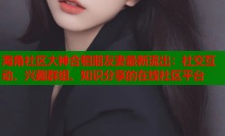 海角社区大神合租朋友妻最新流出：社交互动、兴趣群组、知识分享的在线社区平台