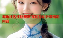 海角社区还能看吗 实时互动分享精彩内容