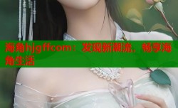 海角hjgffcom：发现新潮流，畅享海角生活