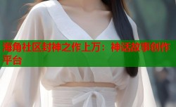 海角社区封神之作上万：神话故事创作平台