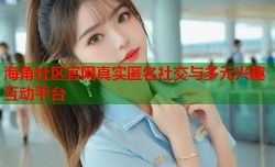 海角社区官网真实匿名社交与多元兴趣互动平台