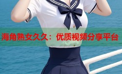 海角熟女久久：优质视频分享平台