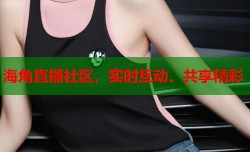 海角直播社区，实时互动、共享精彩
