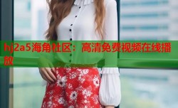 hj2a5海角社区：高清免费视频在线播放