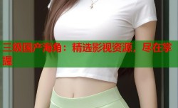 三级国产海角：精选影视资源，尽在掌握
