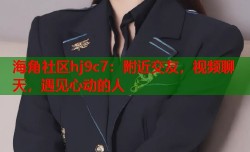海角社区hj9c7：附近交友，视频聊天，遇见心动的人