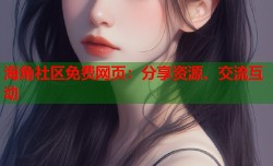 海角社区免费网页：分享资源、交流互动
