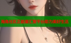 海角社区正能量汇聚平台助力美好生活