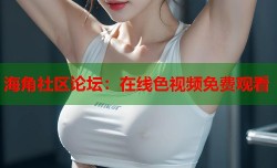 海角社区论坛：在线色视频免费观看