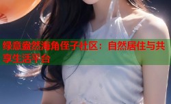 绿意盎然海角侄子社区：自然居住与共享生活平台