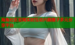 海角社区官网实时互动兴趣圈子多元分享平台