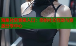 海角社区登录入口：您的社交互动与资源分享中心