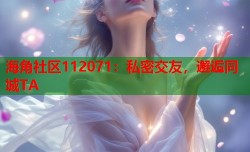 海角社区112071：私密交友，邂逅同城TA