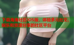下载海角社区iOS版，体验多元社交、娱乐和资源分享的社区平台