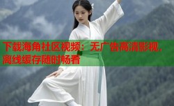 下载海角社区视频：无广告高清影视，离线缓存随时畅看