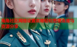 海角社区网络设置攻略轻松管理连接与资源分享