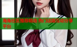 海角社区推荐精选 热门话题互动分享平台