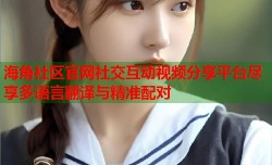 海角社区官网社交互动视频分享平台尽享多语言翻译与精准配对