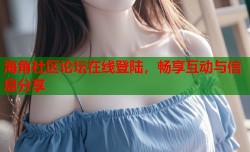 海角社区论坛在线登陆，畅享互动与信息分享