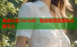 海角社区7m3u8：精选视频直播和点播平台