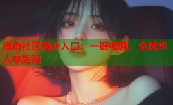 海角社区海外入口：一键畅聊，全球华人零距离