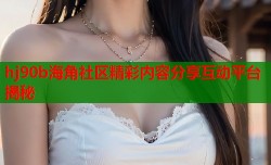 hj90b海角社区精彩内容分享互动平台揭秘