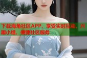 下载海角社区APP，享受实时互动、兴趣小组、便捷社区服务