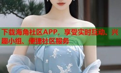 下载海角社区APP，享受实时互动、兴趣小组、便捷社区服务