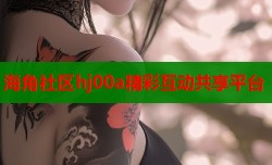 海角社区hj00a精彩互动共享平台