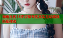 海角社区18岁求操专区真实互动高效匹配体验