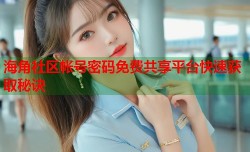 海角社区帐号密码免费共享平台快速获取秘诀