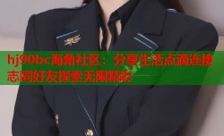 hj90bc海角社区：分享生活点滴连接志同好友探索无限精彩