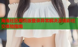 海角社区网页版登录异常解决及精彩社交体验指南