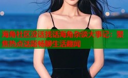 海角社区没话找话海角杂谈大事记：聚焦热点话题畅聊生活趣闻