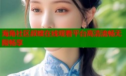 海角社区叔嫂在线观看平台高清流畅无限畅享