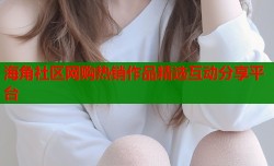 海角社区网购热销作品精选互动分享平台