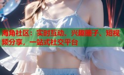 海角社区：实时互动、兴趣圈子、短视频分享，一站式社交平台