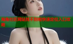 海角社区网站找不到啦快速定位入口攻略